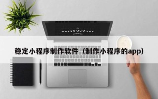 杭州稳定小程序制作软件（制作小程序的app）