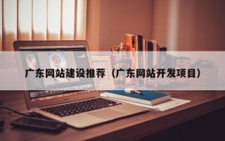 杭州广东网站建设推荐（广东网站开发项目）