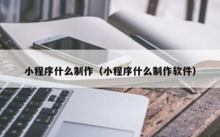 杭州小程序什么制作（小程序什么制作软件）