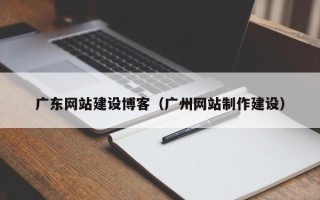 杭州广东网站建设博客（广州网站制作建设）