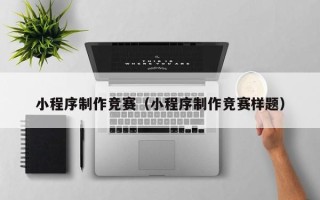 杭州小程序制作竞赛（小程序制作竞赛样题）