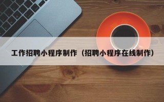 杭州工作招聘小程序制作（招聘小程序在线制作）