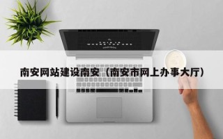 杭州南安网站建设南安（南安市网上办事大厅）