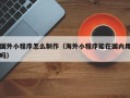 杭州国外小程序怎么制作（海外小程序能在国内用吗）