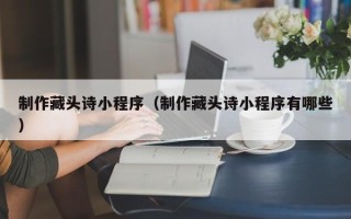 杭州制作藏头诗小程序（制作藏头诗小程序有哪些）
