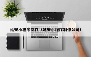 杭州延安小程序制作（延安小程序制作公司）