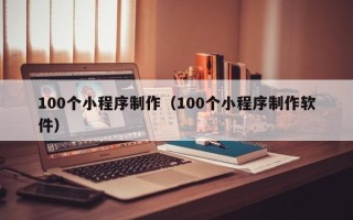 杭州100个小程序制作（100个小程序制作软件）